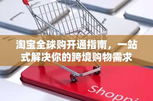淘宝全球购开通指南，一站式解决你的跨境购物需求