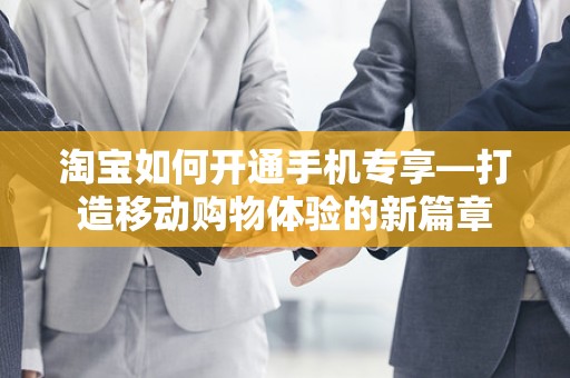 淘宝如何开通手机专享—打造移动购物体验的新篇章