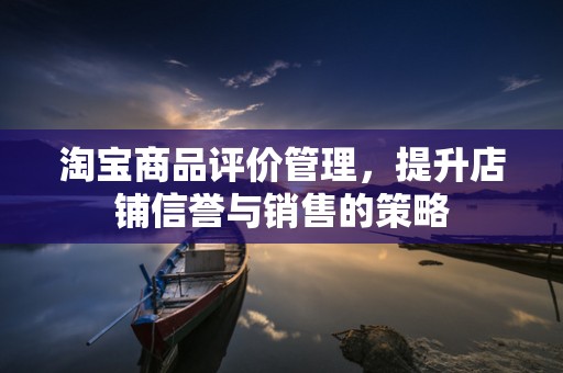 淘宝商品评价管理，提升店铺信誉与销售的策略