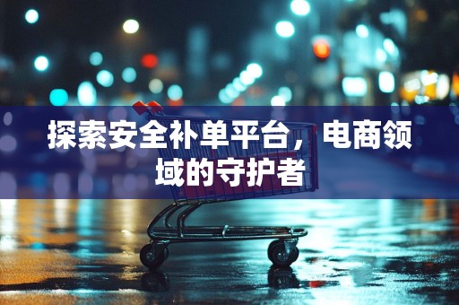 探索安全补单平台，电商领域的守护者