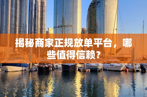 揭秘商家正规放单平台，哪些值得信赖？