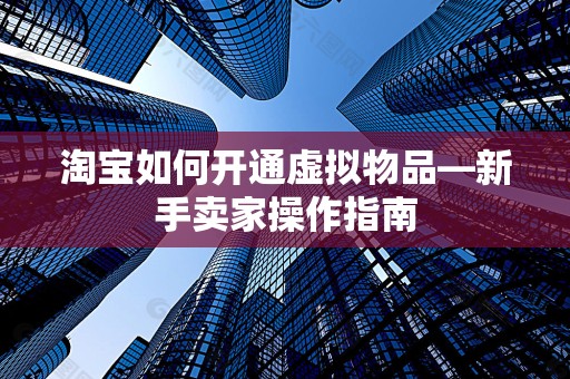 淘宝如何开通虚拟物品—新手卖家操作指南