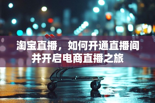 淘宝直播，如何开通直播间并开启电商直播之旅