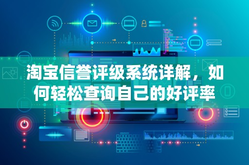 淘宝信誉评级系统详解，如何轻松查询自己的好评率