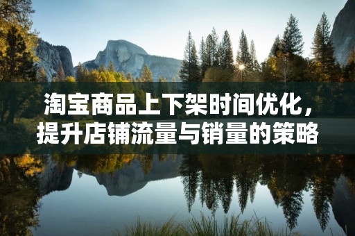 淘宝商品上下架时间优化，提升店铺流量与销量的策略