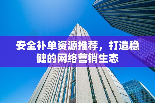 安全补单资源推荐，打造稳健的网络营销生态