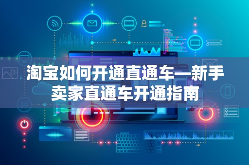 淘宝如何开通直通车—新手卖家直通车开通指南