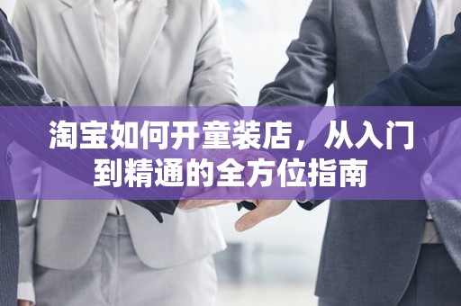 淘宝如何开童装店，从入门到精通的全方位指南