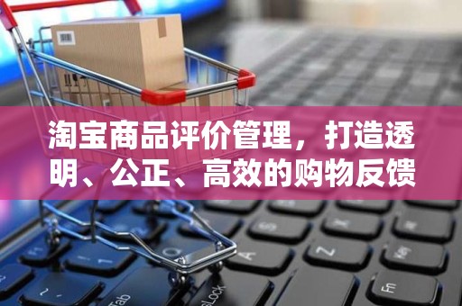 淘宝商品评价管理，打造透明、公正、高效的购物反馈体系