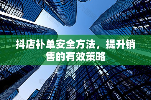 抖店补单安全方法，提升销售的有效策略