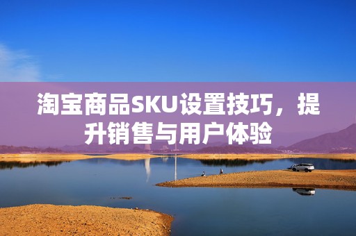 淘宝商品SKU设置技巧，提升销售与用户体验