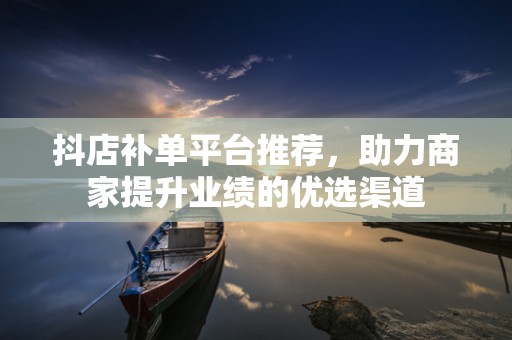 抖店补单平台推荐，助力商家提升业绩的优选渠道