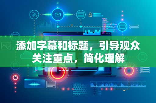 添加字幕和标题，引导观众关注重点，简化理解