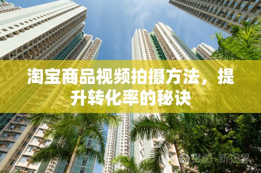淘宝商品视频拍摄方法，提升转化率的秘诀