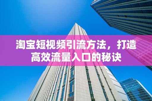 淘宝短视频引流方法，打造高效流量入口的秘诀