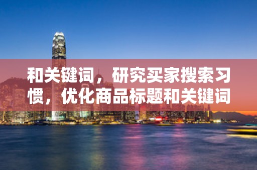 和关键词，研究买家搜索习惯，优化商品标题和关键词，提高商品曝光率