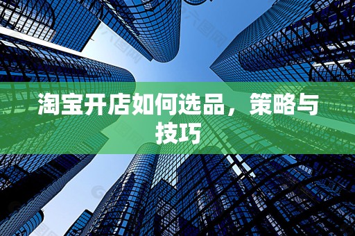 淘宝开店如何选品，策略与技巧