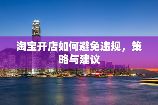 淘宝开店如何避免违规，策略与建议