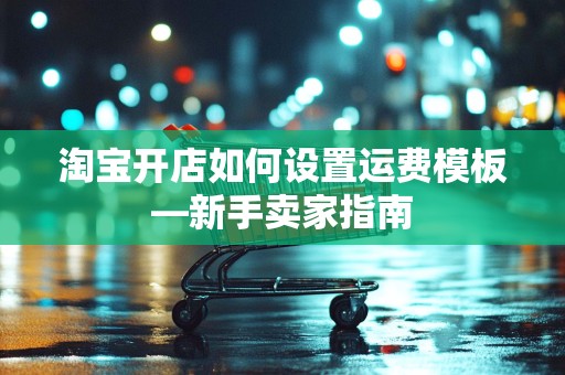 淘宝开店如何设置运费模板—新手卖家指南