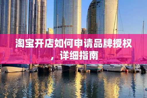 淘宝开店如何申请品牌授权，详细指南