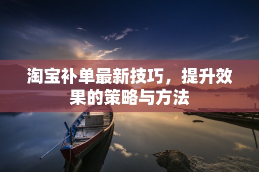 淘宝补单最新技巧，提升效果的策略与方法
