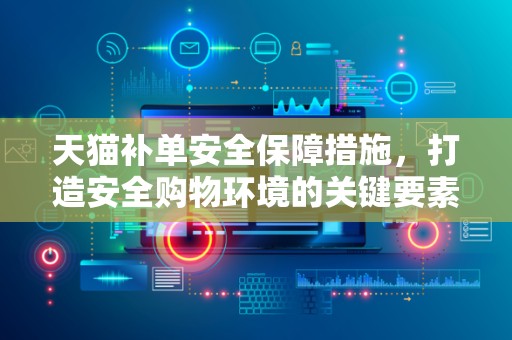 天猫补单安全保障措施，打造安全购物环境的关键要素