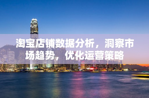 淘宝店铺数据分析，洞察市场趋势，优化运营策略