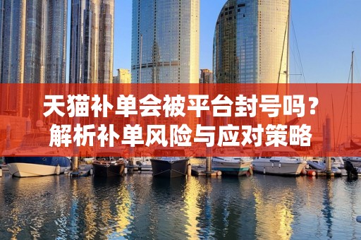 天猫补单会被平台封号吗？解析补单风险与应对策略