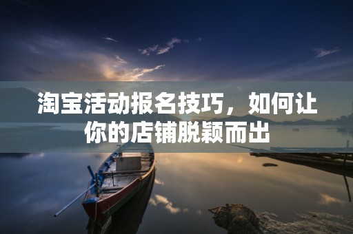 淘宝活动报名技巧，如何让你的店铺脱颖而出