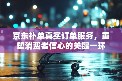 京东补单真实订单服务，重塑消费者信心的关键一环
