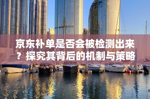 京东补单是否会被检测出来？探究其背后的机制与策略