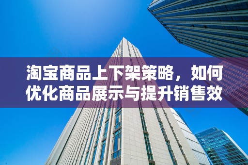 淘宝商品上下架策略，如何优化商品展示与提升销售效率