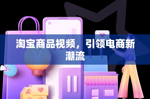 淘宝商品视频，引领电商新潮流