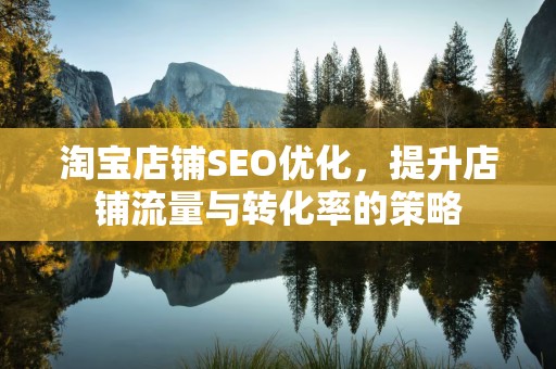 淘宝店铺SEO优化，提升店铺流量与转化率的策略