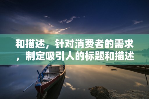 和描述，针对消费者的需求，制定吸引人的标题和描述。使用关键词优化技术，提高商品在搜索结果中的曝光率