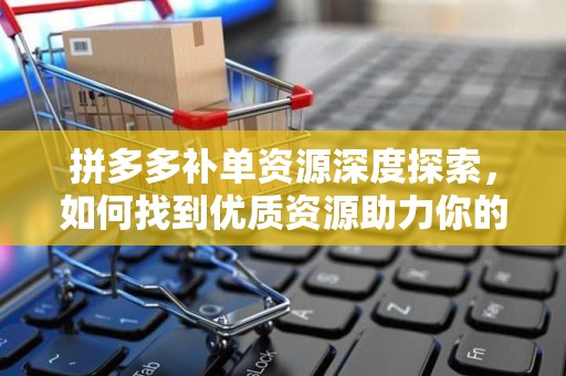 拼多多补单资源深度探索，如何找到优质资源助力你的业务增长