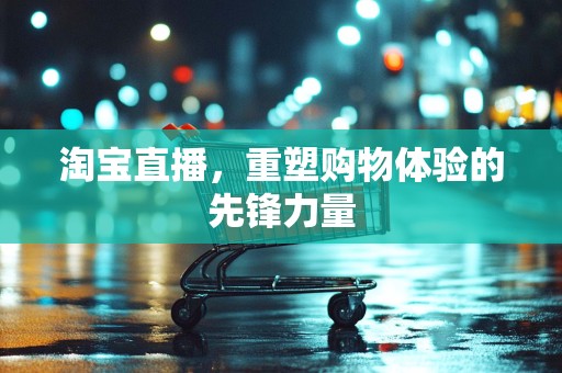 淘宝直播，重塑购物体验的先锋力量