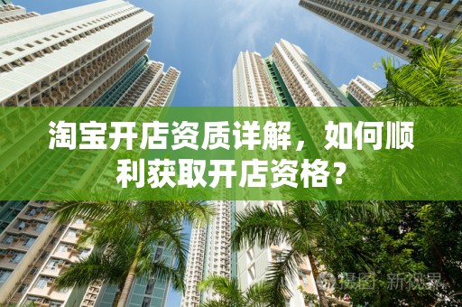 淘宝开店资质详解，如何顺利获取开店资格？