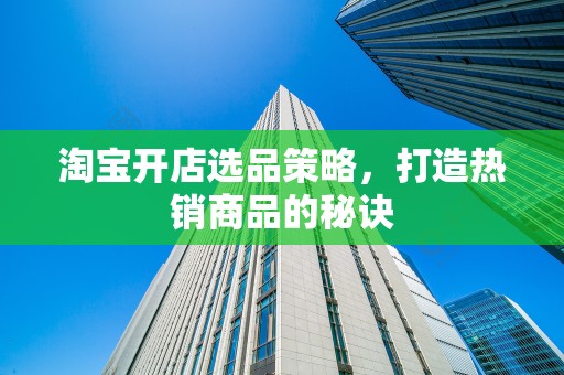 淘宝开店选品策略，打造热销商品的秘诀