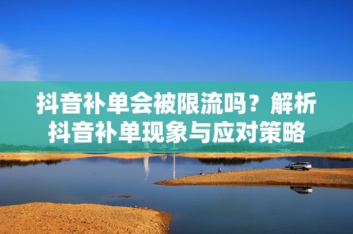 抖音补单会被限流吗？解析抖音补单现象与应对策略