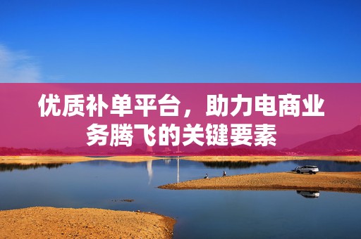优质补单平台，助力电商业务腾飞的关键要素