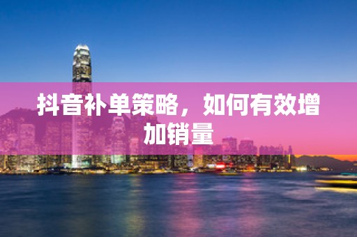 抖音补单策略，如何有效增加销量