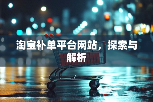 淘宝补单平台网站，探索与解析