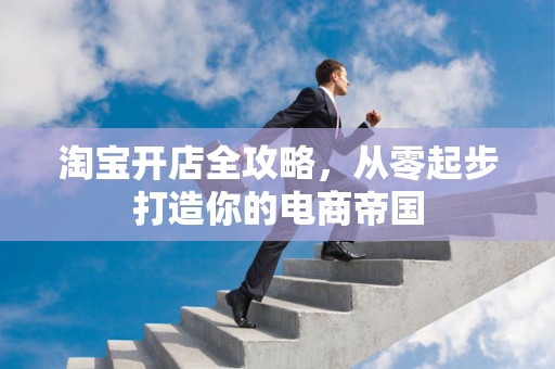 淘宝开店全攻略，从零起步打造你的电商帝国