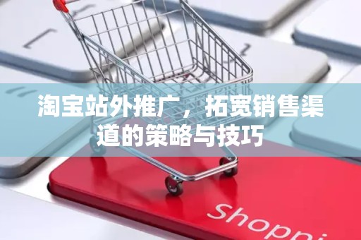 淘宝站外推广，拓宽销售渠道的策略与技巧