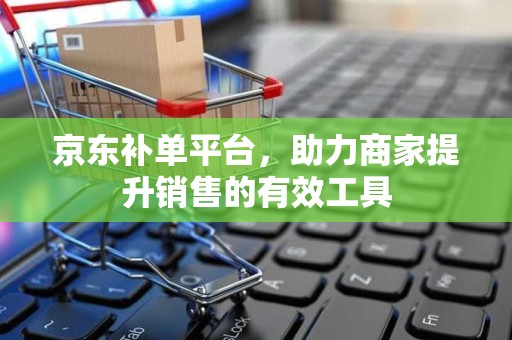 京东补单平台，助力商家提升销售的有效工具