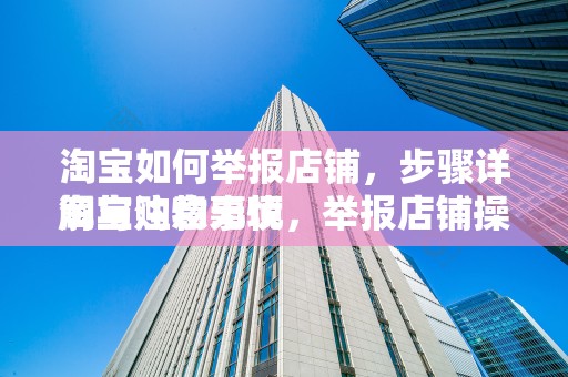 淘宝如何举报店铺，步骤详解与注意事项
淘宝购物无忧，举报店铺操作指南
