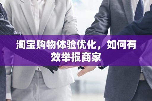 淘宝购物体验优化，如何有效举报商家