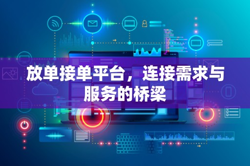 放单接单平台，连接需求与服务的桥梁