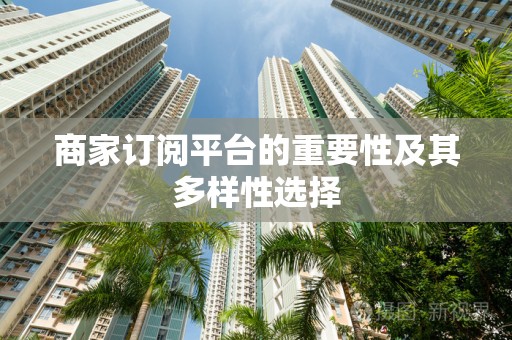 商家订阅平台的重要性及其多样性选择